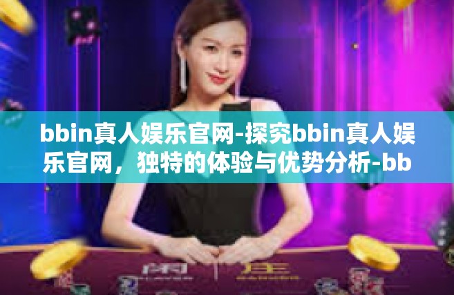 bbin真人娱乐官网-探究bbin真人娱乐官网，独特的体验与优势分析-bbin真人娱乐官网