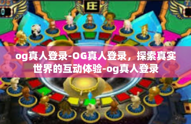 og真人登录-OG真人登录，探索真实世界的互动体验-og真人登录