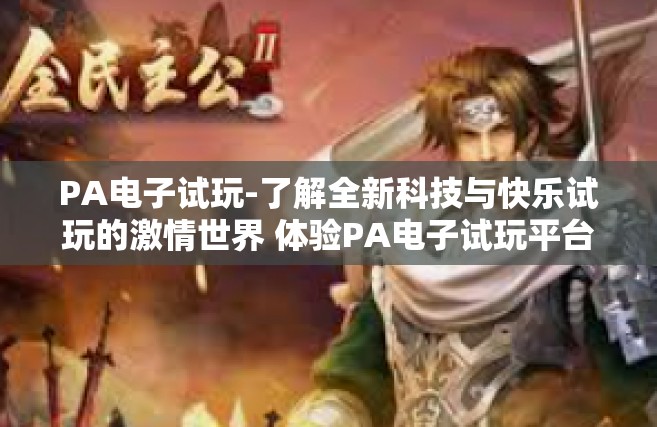 PA电子试玩-了解全新科技与快乐试玩的激情世界 体验PA电子试玩平台-PA电子试玩