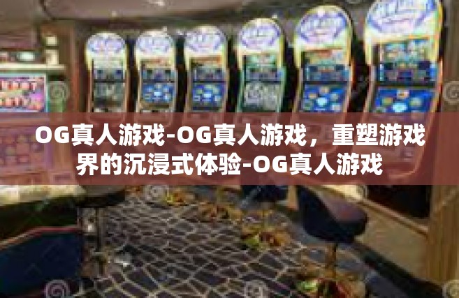 OG真人游戏-OG真人游戏，重塑游戏界的沉浸式体验-OG真人游戏