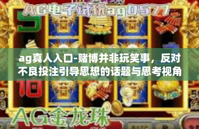 ag真人入口-赌博并非玩笑事，反对不良投注引导思想的话题与思考视角深刻。标题建议为，远离赌博风险，切勿轻信AG真人入口的诱惑。以下内容，ag真人入口