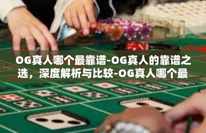 OG真人哪个最靠谱-OG真人的靠谱之选，深度解析与比较-OG真人哪个最靠谱