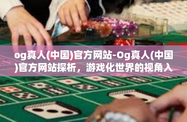 og真人(中国)官方网站-Og真人(中国)官方网站探析，游戏化世界的视角入口-og真人(中国)官方网站