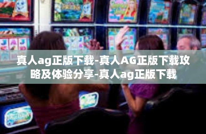 真人ag正版下载-真人AG正版下载攻略及体验分享-真人ag正版下载