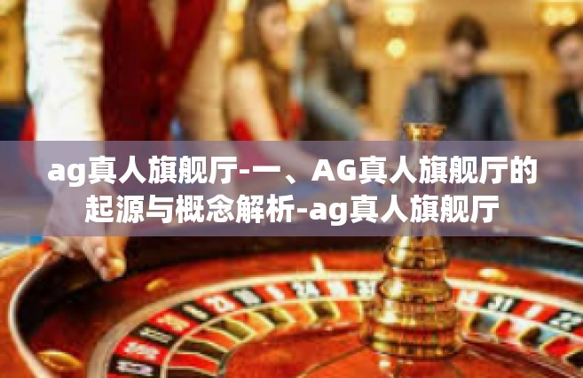 ag真人旗舰厅-一、AG真人旗舰厅的起源与概念解析-ag真人旗舰厅