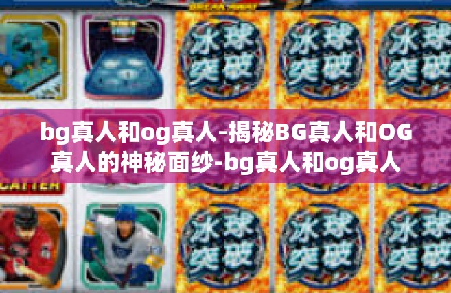 bg真人和og真人-揭秘BG真人和OG真人的神秘面纱-bg真人和og真人