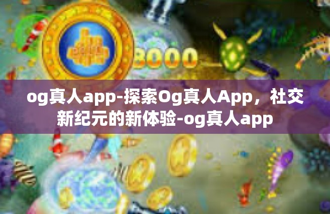 og真人app-探索Og真人App，社交新纪元的新体验-og真人app