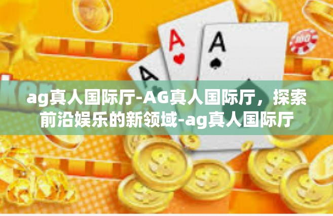ag真人国际厅-AG真人国际厅，探索前沿娱乐的新领域-ag真人国际厅