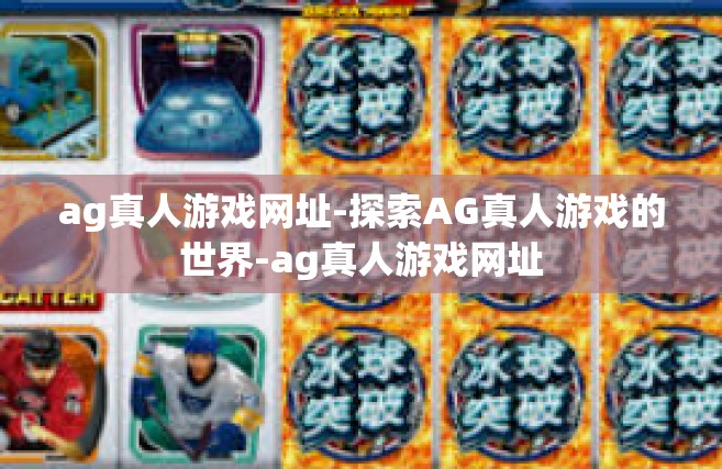 ag真人游戏网址-探索AG真人游戏的世界-ag真人游戏网址