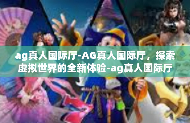 ag真人国际厅-AG真人国际厅，探索虚拟世界的全新体验-ag真人国际厅