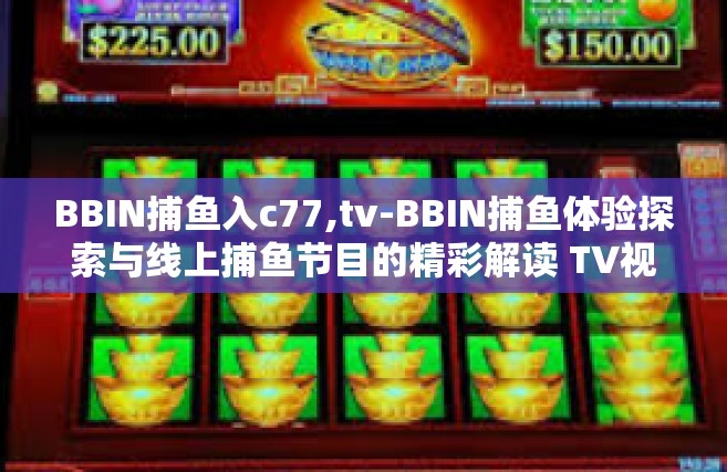 BBIN捕鱼入c77,tv-BBIN捕鱼体验探索与线上捕鱼节目的精彩解读 TV视觉新纪元探索之旅（C77系列）BBIN捕鱼入c77,tv