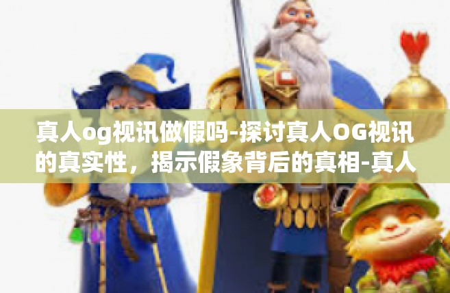 真人og视讯做假吗-探讨真人OG视讯的真实性，揭示假象背后的真相-真人og视讯做假吗
