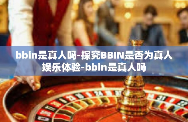 bbin是真人吗-探究BBIN是否为真人娱乐体验-bbin是真人吗