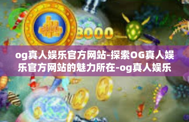 og真人娱乐官方网站-探索OG真人娱乐官方网站的魅力所在-og真人娱乐官方网站