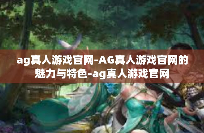 ag真人游戏官网-AG真人游戏官网的魅力与特色-ag真人游戏官网