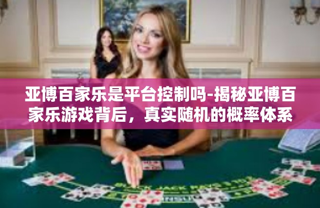 亚博百家乐是平台控制吗-揭秘亚博百家乐游戏背后，真实随机的概率体系与所谓的平台控制究竟是怎样的关联？亚博百家乐是平台控制吗