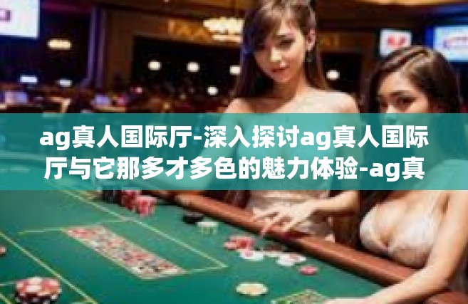 ag真人国际厅-深入探讨ag真人国际厅与它那多才多色的魅力体验-ag真人国际厅