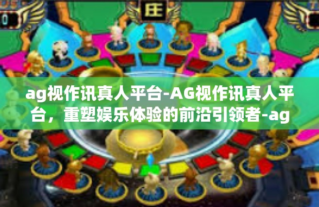 ag视作讯真人平台-AG视作讯真人平台，重塑娱乐体验的前沿引领者-ag视作讯真人平台