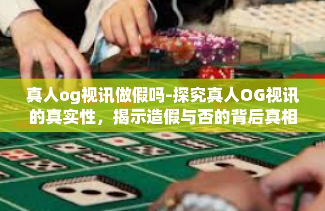 真人og视讯做假吗-探究真人OG视讯的真实性，揭示造假与否的背后真相-真人og视讯做假吗