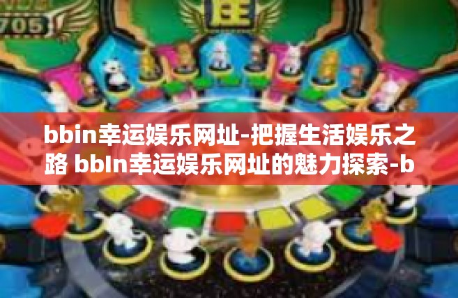 bbin幸运娱乐网址-把握生活娱乐之路 bbIn幸运娱乐网址的魅力探索-bbin幸运娱乐网址