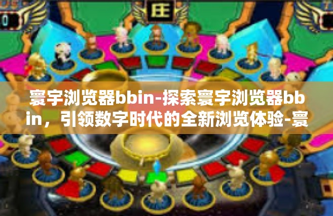 寰宇浏览器bbin-探索寰宇浏览器bbin，引领数字时代的全新浏览体验-寰宇浏览器bbin