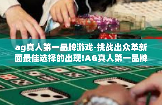 ag真人第一品牌游戏-挑战出众革新面最佳选择的出现!AG真人第一品牌游戏-ag真人第一品牌游戏