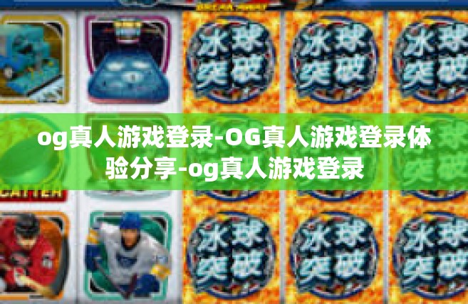 og真人游戏登录-OG真人游戏登录体验分享-og真人游戏登录