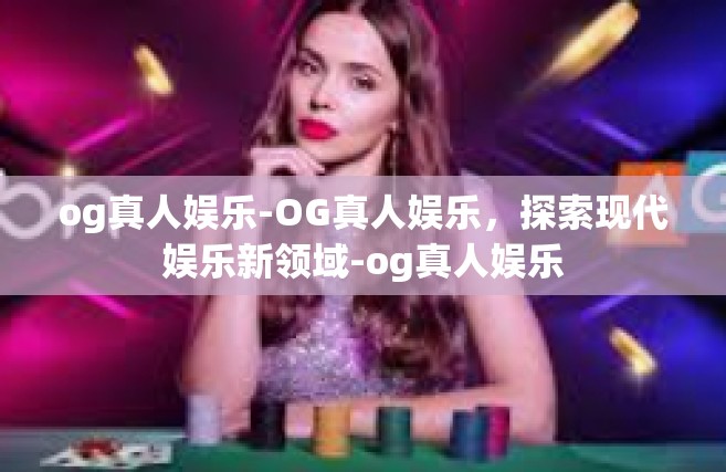 og真人娱乐-OG真人娱乐，探索现代娱乐新领域-og真人娱乐