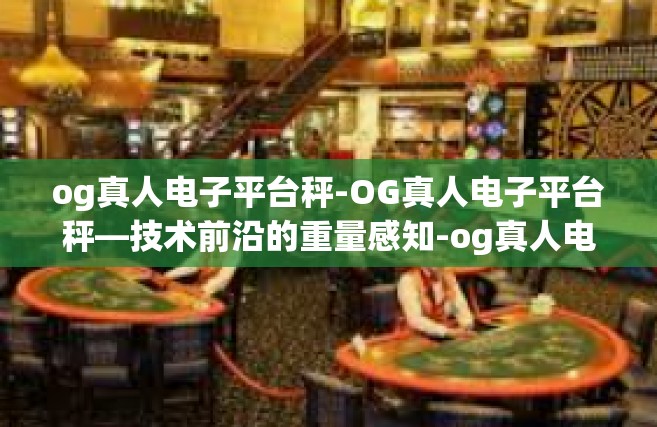 og真人电子平台秤-OG真人电子平台秤—技术前沿的重量感知-og真人电子平台秤