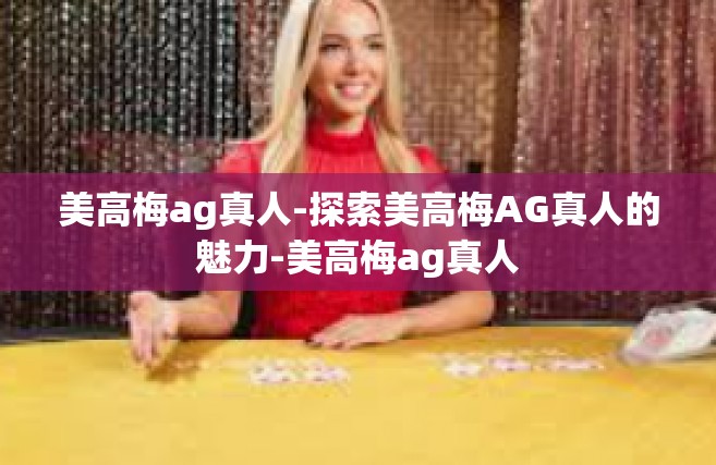 美高梅ag真人-探索美高梅AG真人的魅力-美高梅ag真人