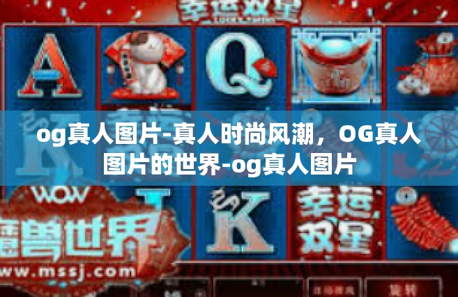 og真人图片-真人时尚风潮，OG真人图片的世界-og真人图片