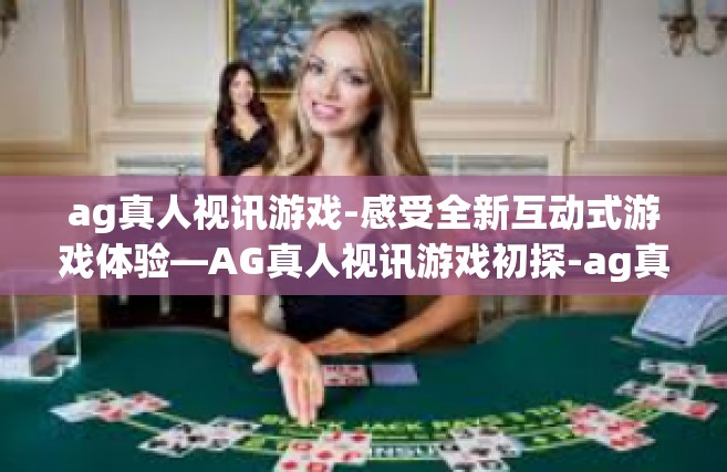 ag真人视讯游戏-感受全新互动式游戏体验—AG真人视讯游戏初探-ag真人视讯游戏