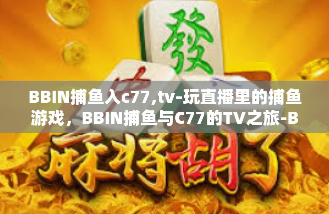 BBIN捕鱼入c77,tv-玩直播里的捕鱼游戏，BBIN捕鱼与C77的TV之旅-BBIN捕鱼入c77,tv