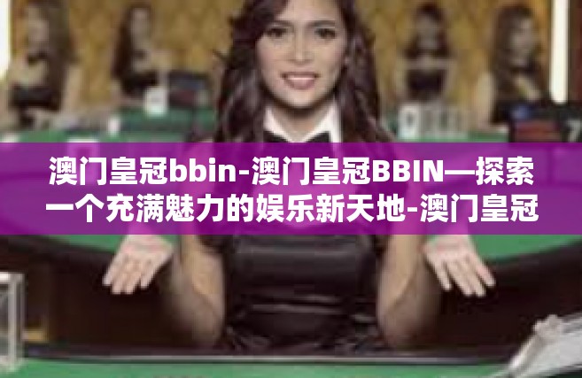 澳门皇冠bbin-澳门皇冠BBIN—探索一个充满魅力的娱乐新天地-澳门皇冠bbin