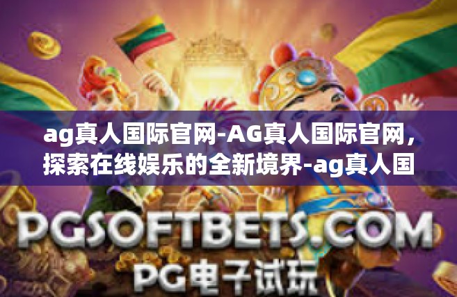 ag真人国际官网-AG真人国际官网，探索在线娱乐的全新境界-ag真人国际官网