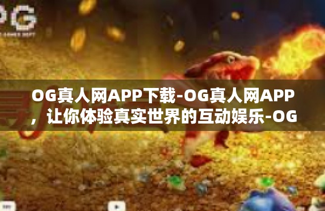 OG真人网APP下载-OG真人网APP，让你体验真实世界的互动娱乐-OG真人网APP下载