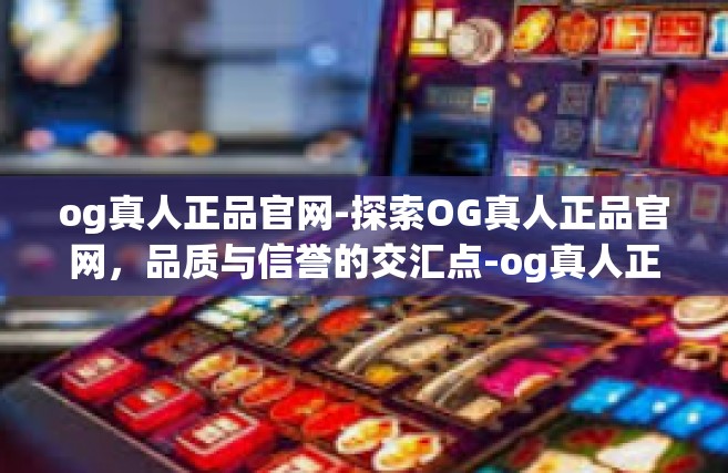 og真人正品官网-探索OG真人正品官网，品质与信誉的交汇点-og真人正品官网