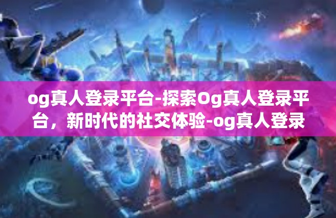 og真人登录平台-探索Og真人登录平台，新时代的社交体验-og真人登录平台