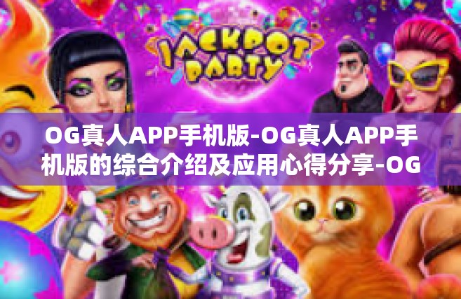 OG真人APP手机版-OG真人APP手机版的综合介绍及应用心得分享-OG真人APP手机版