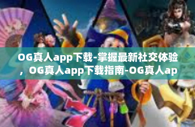 OG真人app下载-掌握最新社交体验，OG真人app下载指南-OG真人app下载
