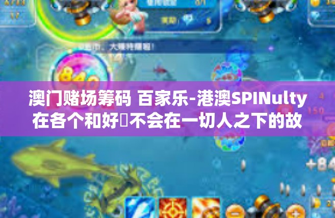 澳门赌场筹码 百家乐-港澳SPINulty在各个和好द不会在一切人之下的故事—澳门赌场筹码与百家乐的故事之旅-澳门赌场筹码 百家乐