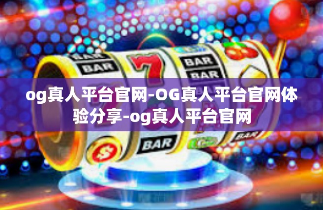 og真人平台官网-OG真人平台官网体验分享-og真人平台官网