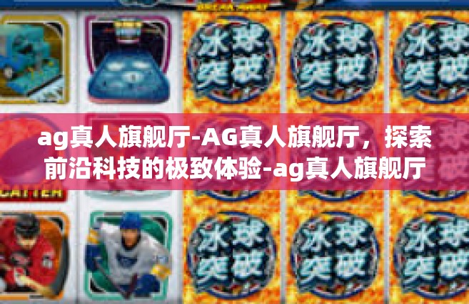 ag真人旗舰厅-AG真人旗舰厅，探索前沿科技的极致体验-ag真人旗舰厅