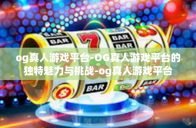 og真人游戏平台-OG真人游戏平台的独特魅力与挑战-og真人游戏平台