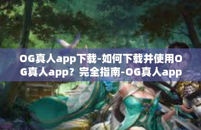 OG真人app下载-如何下载并使用OG真人app？完全指南-OG真人app下载