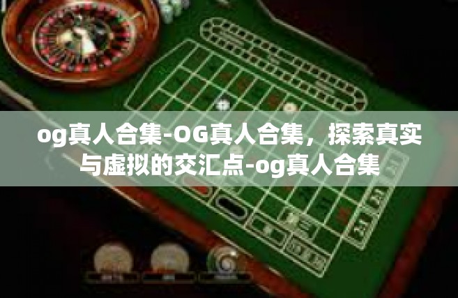 og真人合集-OG真人合集，探索真实与虚拟的交汇点-og真人合集