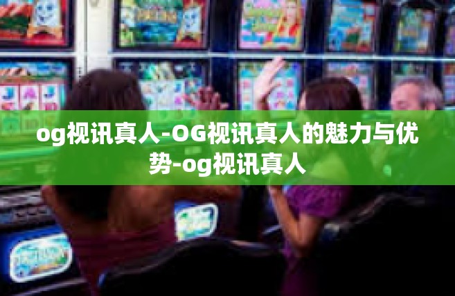 og视讯真人-OG视讯真人的魅力与优势-og视讯真人