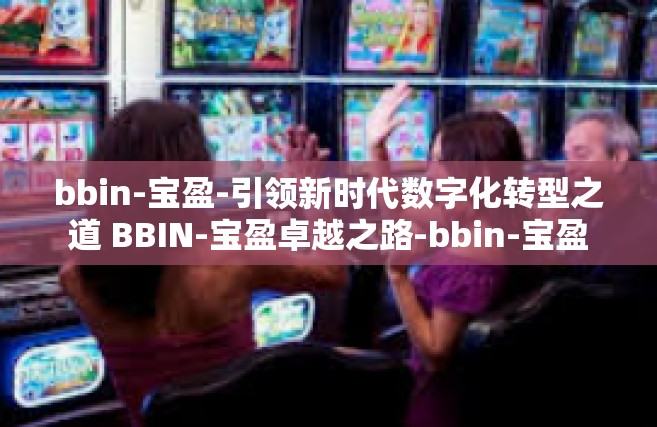 bbin-宝盈-引领新时代数字化转型之道 BBIN-宝盈卓越之路-bbin-宝盈