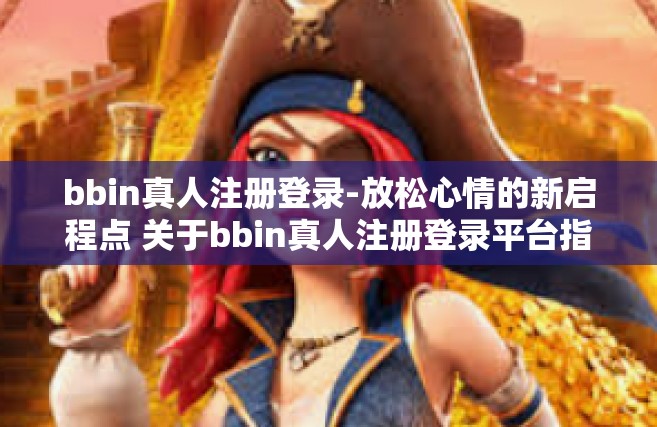 bbin真人注册登录-放松心情的新启程点 关于bbin真人注册登录平台指南初探-bbin真人注册登录