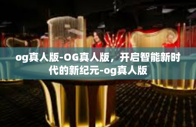 og真人版-OG真人版，开启智能新时代的新纪元-og真人版